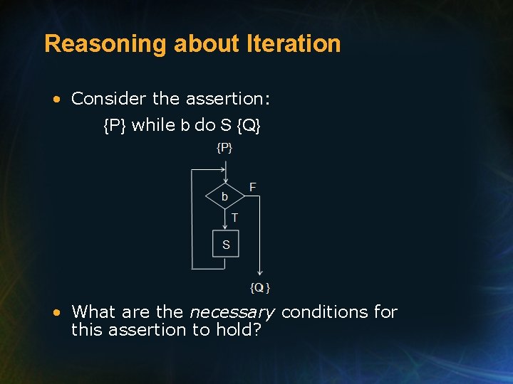 Reasoning about Iteration • Consider the assertion: {P} while b do S {Q} •