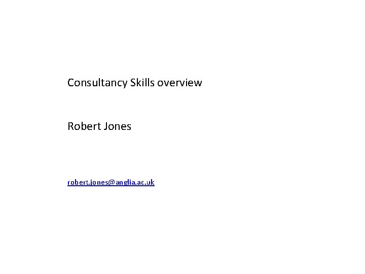 Consultancy Skills overview Robert Jones robert. jones@anglia. ac. uk 