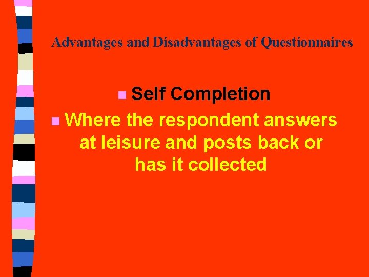 Advantages and Disadvantages of Questionnaires Self Completion n Where the respondent answers at leisure Advantages and Disadvantages of Questionnaires Self Completion n Where the respondent answers at leisure