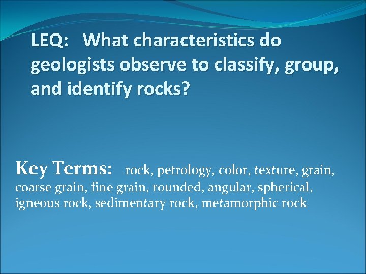 LEQ: What characteristics do geologists observe to classify, group, and identify rocks? Key Terms: