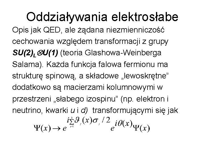 Oddziaływania elektrosłabe Opis jak QED, ale żądana niezmienniczość cechowania względem transformacji z grupy SU(2)L