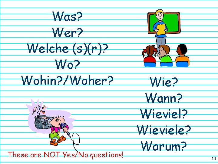 Was? Wer? Welche (s)(r)? Wohin? /Woher? These are NOT Yes/No questions! Wie? Wann? Wieviele?