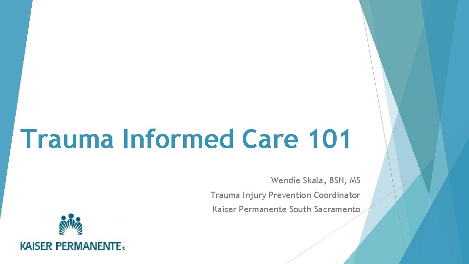Trauma Informed Care 101 Wendie Skala, BSN, MS Trauma Injury Prevention Coordinator Kaiser Permanente
