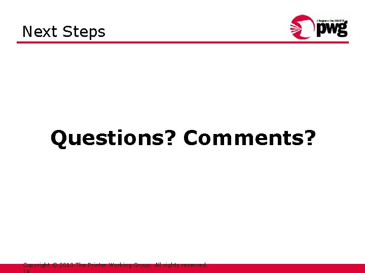 Next Steps Questions? Comments? Copyright © 2013 The Printer Working Group. All rights reserved.