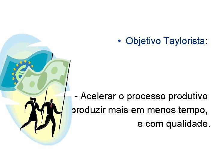  • Objetivo Taylorista: - Acelerar o processo produtivo (produzir mais em menos tempo,