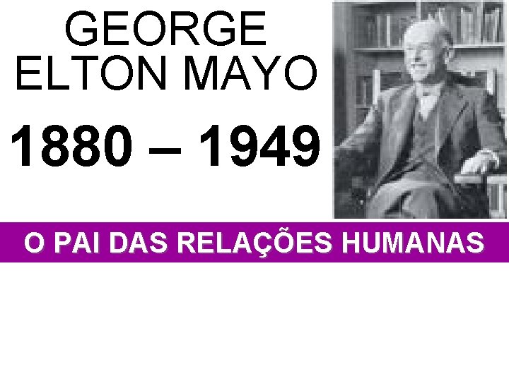 GEORGE ELTON MAYO 1880 – 1949 O PAI DAS RELAÇÕES HUMANAS 