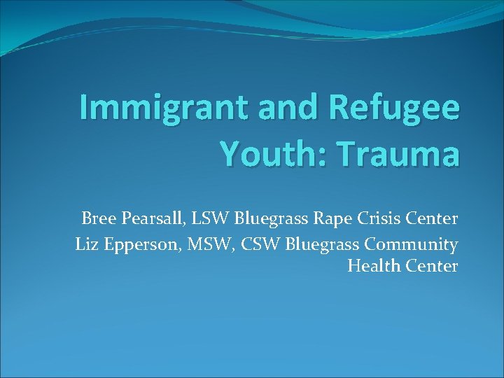 Immigrant and Refugee Youth: Trauma Bree Pearsall, LSW Bluegrass Rape Crisis Center Liz Epperson,