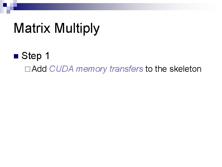 Matrix Multiply n Step 1 ¨ Add CUDA memory transfers to the skeleton 