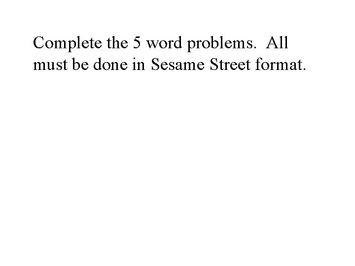 Complete the 5 word problems. All must be done in Sesame Street format. 