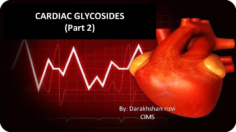 CARDIAC GLYCOSIDES (Part 2) By: Darakhshan rizvi CIMS 