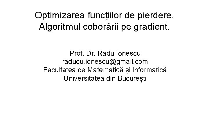 Optimizarea funcțiilor de pierdere. Algoritmul coborârii pe gradient. Prof. Dr. Radu Ionescu raducu. ionescu@gmail.