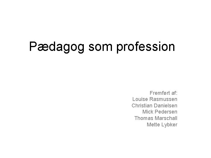 Pædagog som profession Fremført af: Louise Rasmussen Christian Danielsen Mick Pedersen Thomas Marschall Mette