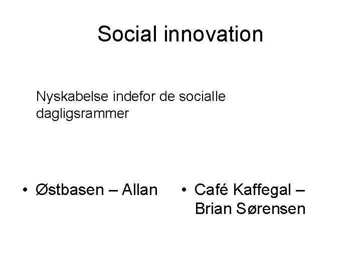 Social innovation Nyskabelse indefor de socialle dagligsrammer • Østbasen – Allan • Café Kaffegal