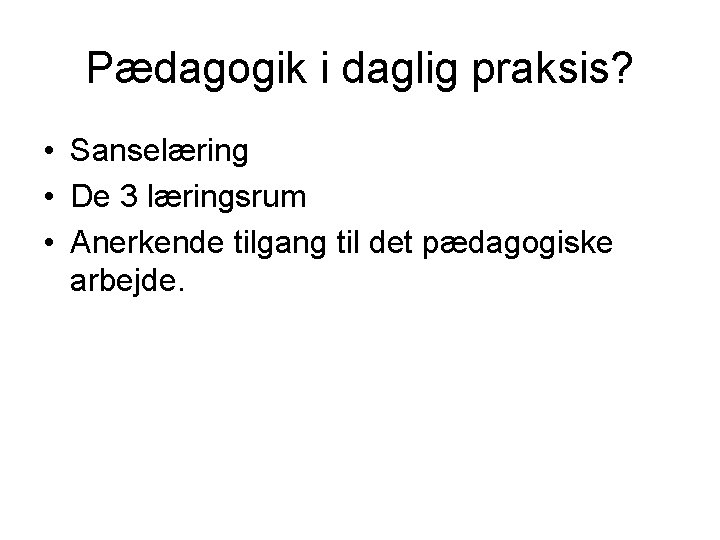 Pædagogik i daglig praksis? • Sanselæring • De 3 læringsrum • Anerkende tilgang til