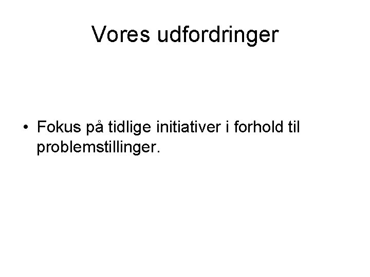 Vores udfordringer • Fokus på tidlige initiativer i forhold til problemstillinger. 