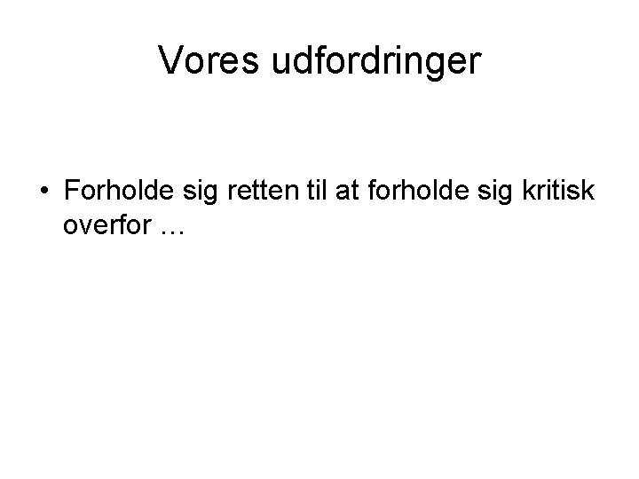 Vores udfordringer • Forholde sig retten til at forholde sig kritisk overfor … 