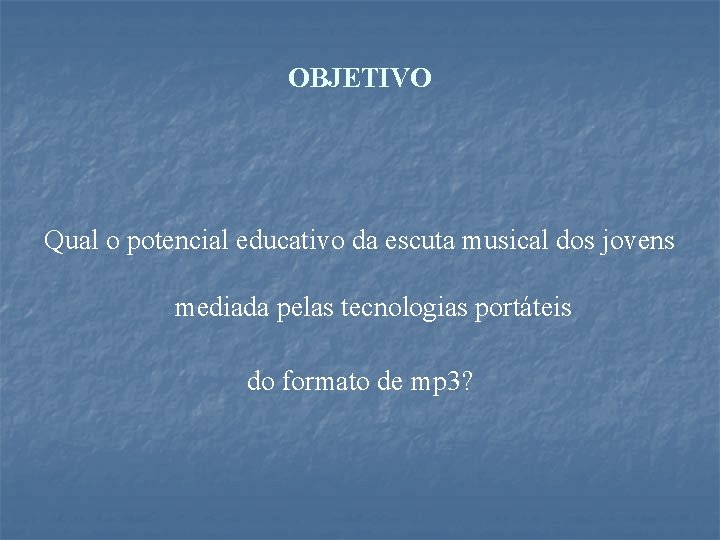 OBJETIVO Qual o potencial educativo da escuta musical dos jovens mediada pelas tecnologias portáteis