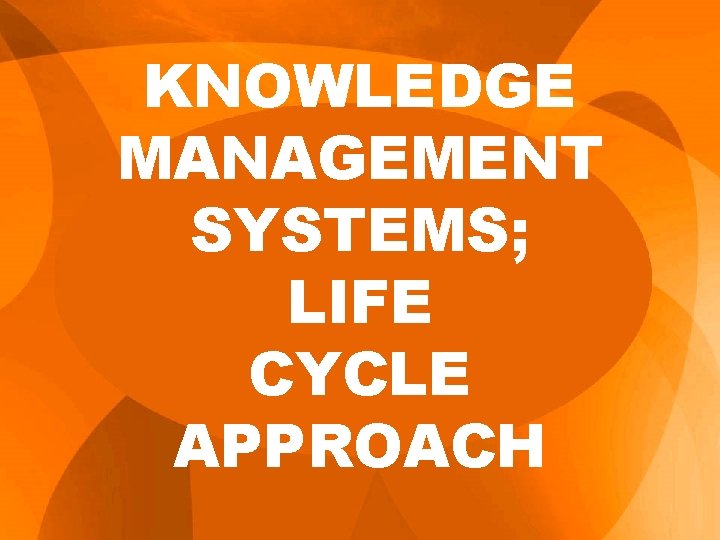 KNOWLEDGE MANAGEMENT SYSTEMS; LIFE CYCLE APPROACH KNOWLEDGE MANAGEMENT SYSTEMS; LIFE CYCLE APPROACH