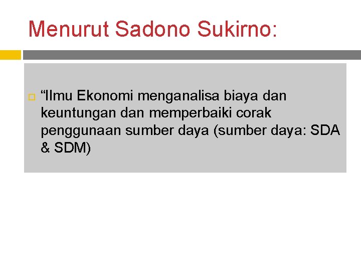 Menurut Sadono Sukirno: “Ilmu Ekonomi menganalisa biaya dan keuntungan dan memperbaiki corak penggunaan sumber