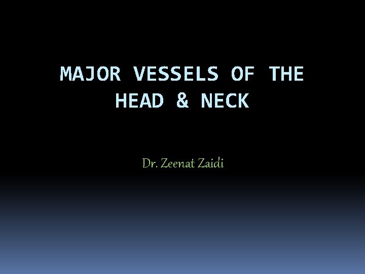 MAJOR VESSELS OF THE HEAD & NECK Dr. Zeenat Zaidi 