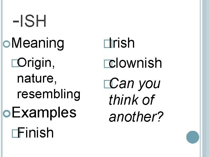 -ISH Meaning �Origin, nature, resembling Examples �Finish �Irish �clownish �Can you think of another?