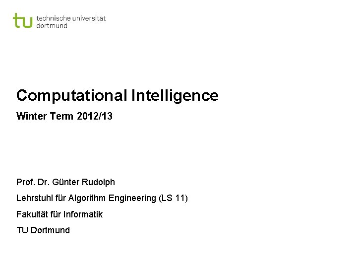 Computational Intelligence Winter Term 2012/13 Prof. Dr. Günter Rudolph Lehrstuhl für Algorithm Engineering (LS