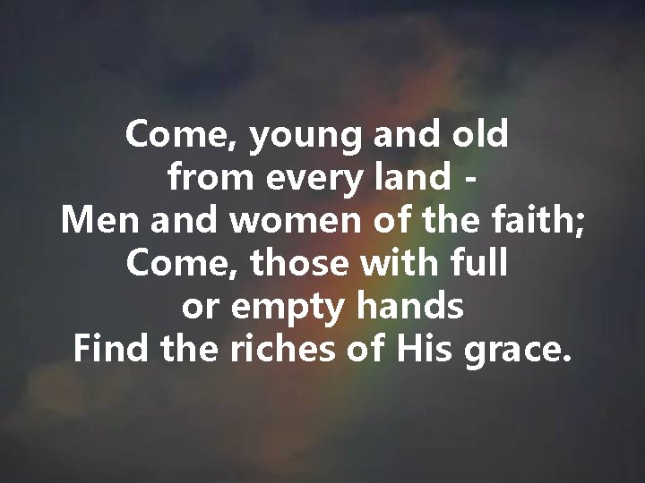 Come, young and old from every land Men and women of the faith; Come, Come, young and old from every land Men and women of the faith; Come,