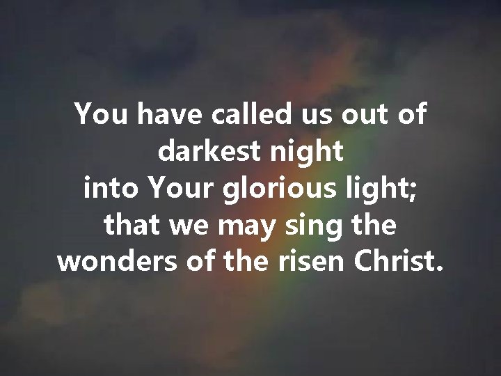 You have called us out of darkest night into Your glorious light; that we You have called us out of darkest night into Your glorious light; that we