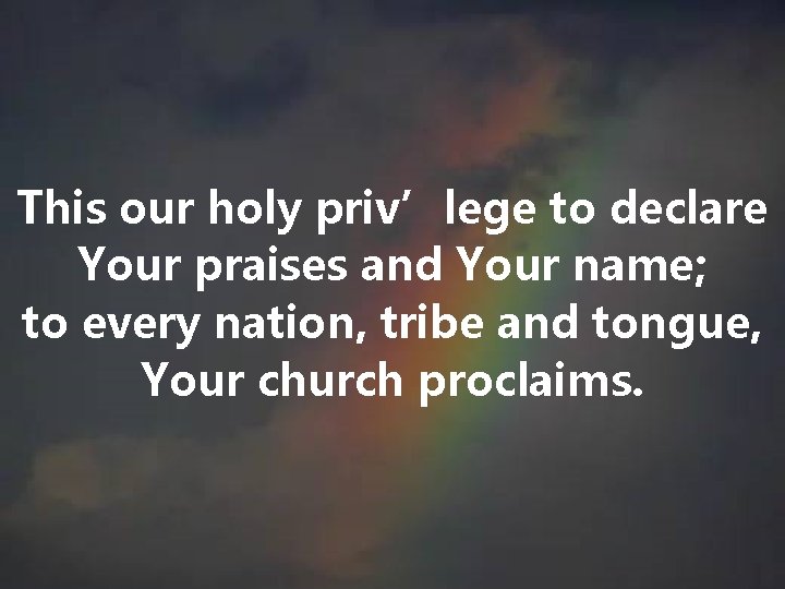 This our holy priv’lege to declare Your praises and Your name; to every nation, This our holy priv’lege to declare Your praises and Your name; to every nation,