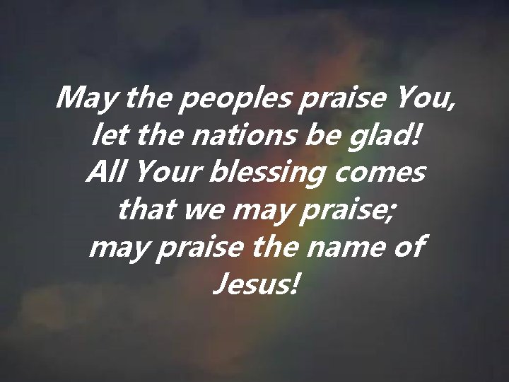 May the peoples praise You, let the nations be glad! All Your blessing comes May the peoples praise You, let the nations be glad! All Your blessing comes