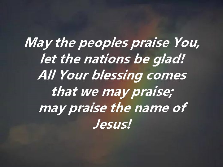 May the peoples praise You, let the nations be glad! All Your blessing comes