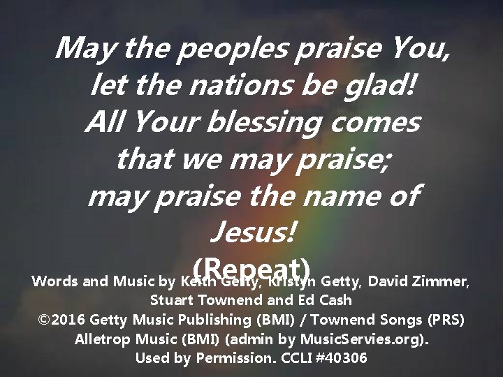 May the peoples praise You, let the nations be glad! All Your blessing comes May the peoples praise You, let the nations be glad! All Your blessing comes