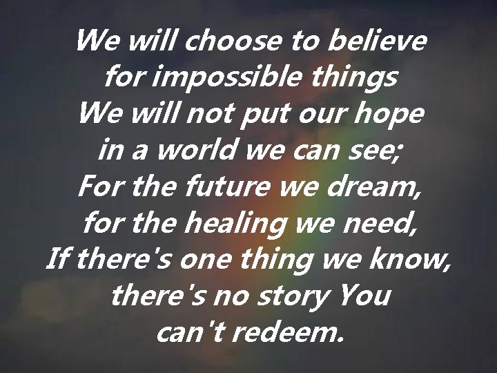 We will choose to believe for impossible things We will not put our hope