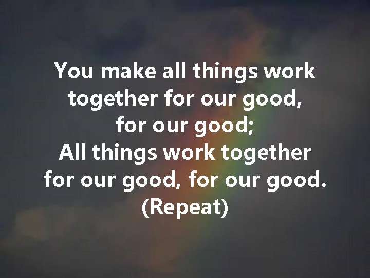 You make all things work together for our good, for our good; All things You make all things work together for our good, for our good; All things