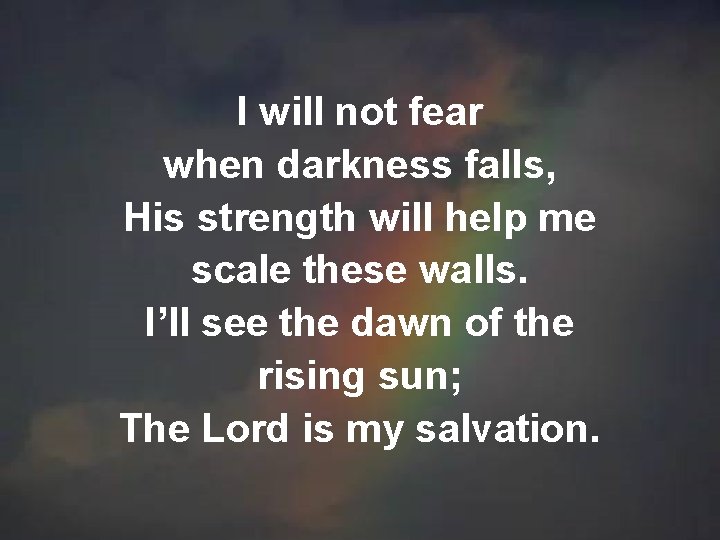 I will not fear when darkness falls, His strength will help me scale these I will not fear when darkness falls, His strength will help me scale these