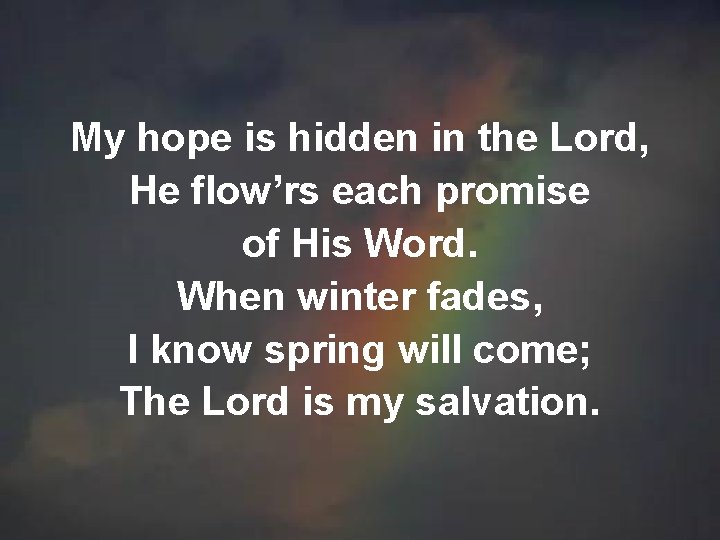 My hope is hidden in the Lord, He flow’rs each promise of His Word.