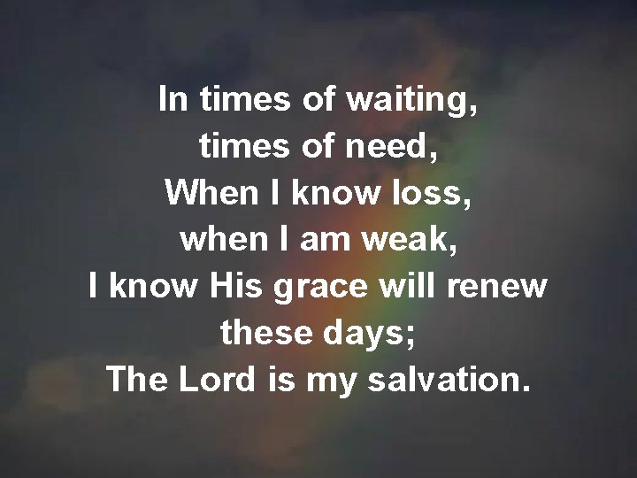 In times of waiting, times of need, When I know loss, when I am