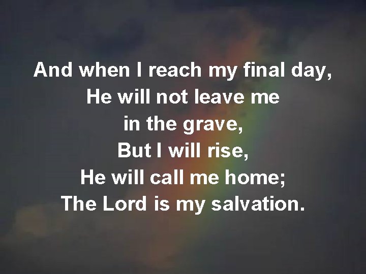 And when I reach my final day, He will not leave me in the And when I reach my final day, He will not leave me in the