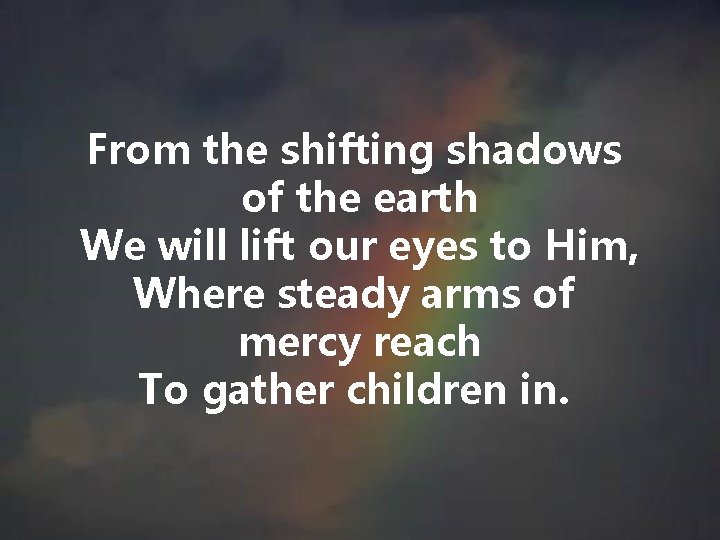 From the shifting shadows of the earth We will lift our eyes to Him, From the shifting shadows of the earth We will lift our eyes to Him,