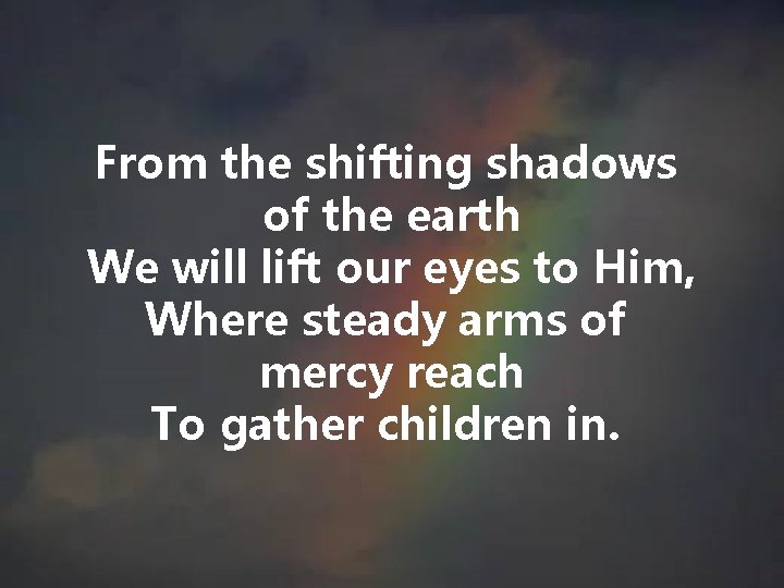 From the shifting shadows of the earth We will lift our eyes to Him,