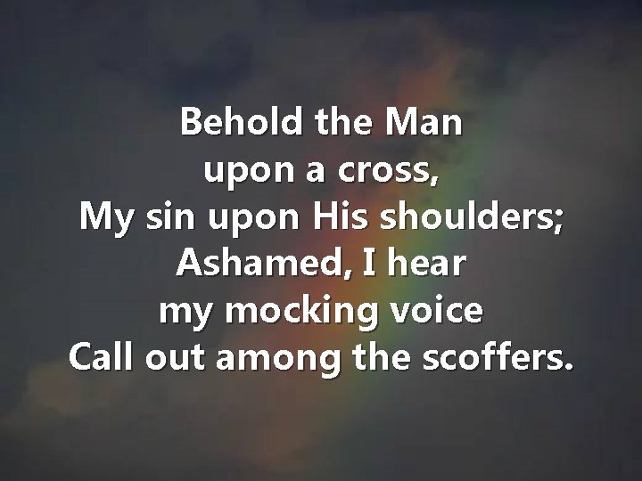 Behold the Man upon a cross, My sin upon His shoulders; Ashamed, I hear