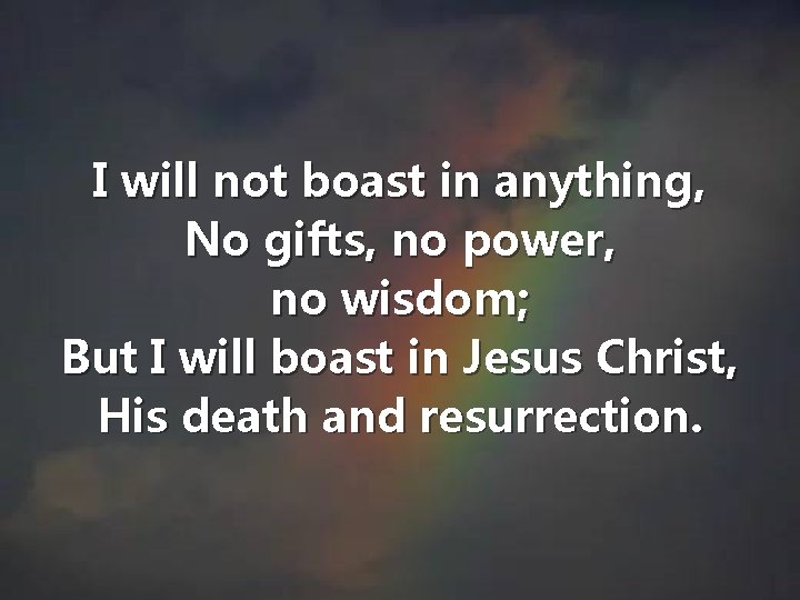 I will not boast in anything, No gifts, no power, no wisdom; But I
