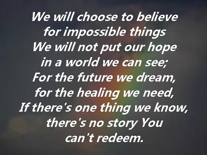 We will choose to believe for impossible things We will not put our hope We will choose to believe for impossible things We will not put our hope