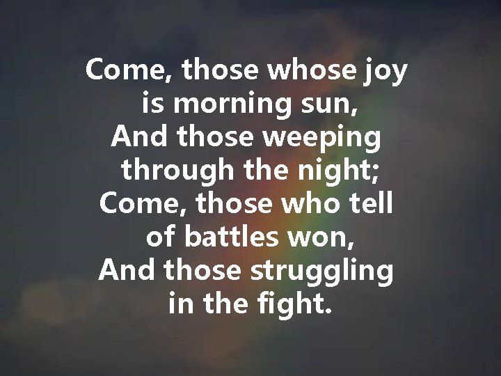 Come, those whose joy is morning sun, And those weeping through the night; Come, Come, those whose joy is morning sun, And those weeping through the night; Come,