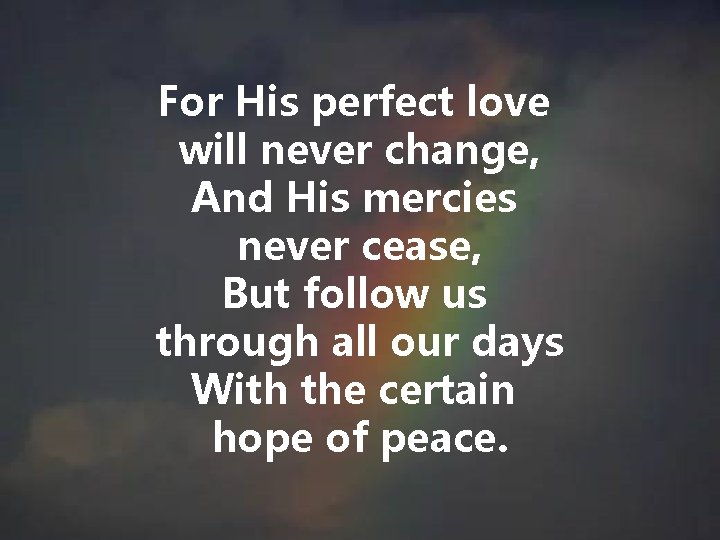 For His perfect love will never change, And His mercies never cease, But follow For His perfect love will never change, And His mercies never cease, But follow