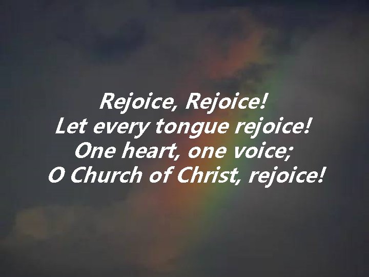 Rejoice, Rejoice! Let every tongue rejoice! One heart, one voice; O Church of Christ, Rejoice, Rejoice! Let every tongue rejoice! One heart, one voice; O Church of Christ,