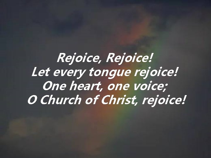 Rejoice, Rejoice! Let every tongue rejoice! One heart, one voice; O Church of Christ,