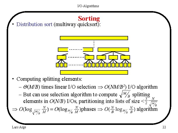 I/O-Algorithms Sorting • Distribution sort (multiway quicksort): • Computing splitting elements: – Θ(M/B) times
