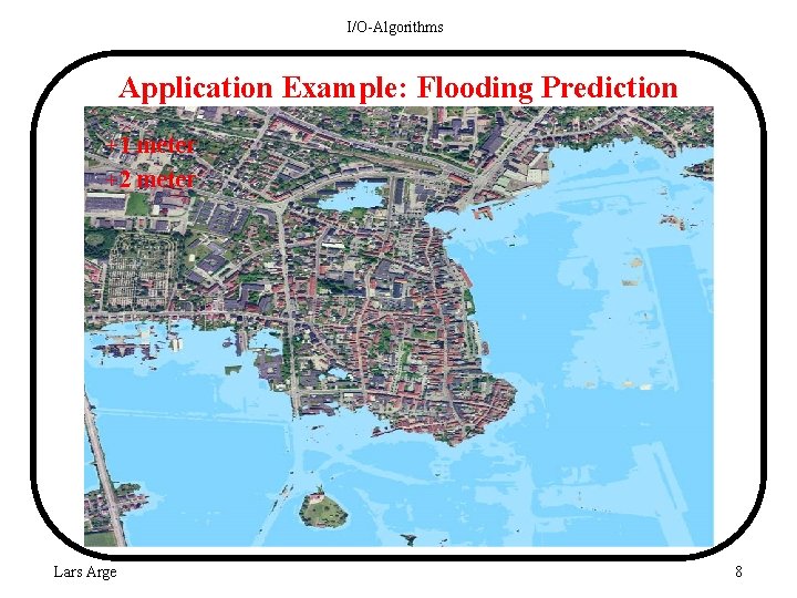 I/O-Algorithms Application Example: Flooding Prediction +1 meter +2 meter Lars Arge 8 
