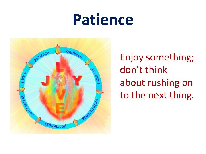 Patience Enjoy something; don’t think about rushing on to the next thing. 